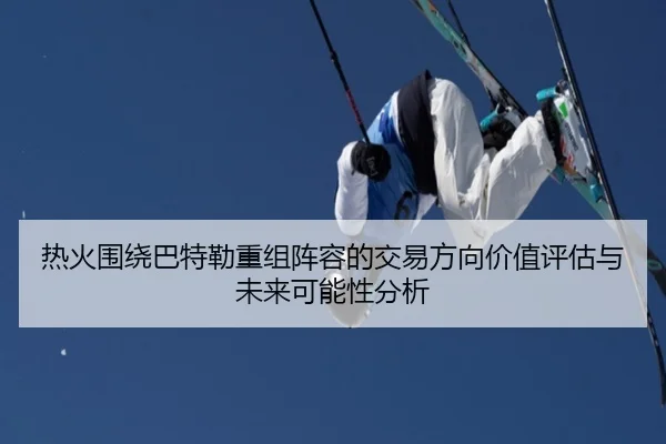热火围绕巴特勒重组阵容的交易方向价值评估与未来可能性分析