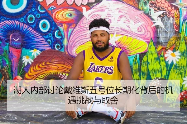 湖人内部讨论戴维斯五号位长期化背后的机遇挑战与取舍