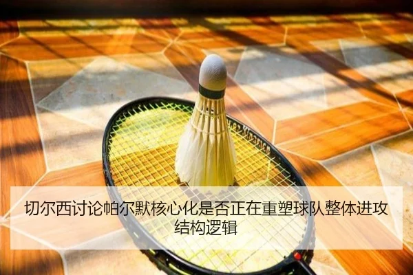 切尔西讨论帕尔默核心化是否正在重塑球队整体进攻结构逻辑