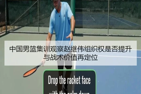 中国男篮集训观察赵继伟组织权是否提升与战术价值再定位