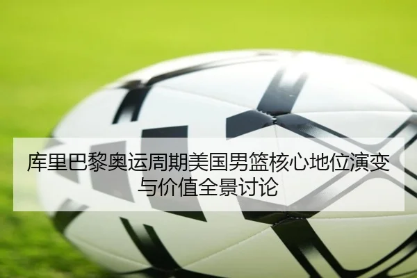库里巴黎奥运周期美国男篮核心地位演变与价值全景讨论