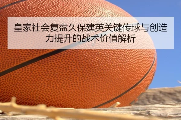 皇家社会复盘久保建英关键传球与创造力提升的战术价值解析（kaiyun）