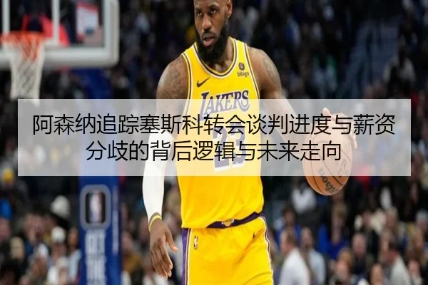 阿森纳追踪塞斯科转会谈判进度与薪资分歧的背后逻辑与未来走向