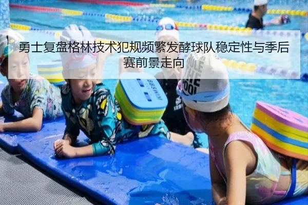勇士复盘格林技术犯规频繁发酵球队稳定性与季后赛前景走向