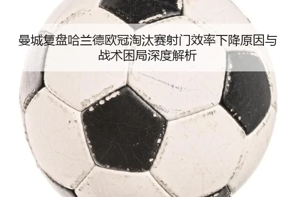 曼城复盘哈兰德欧冠淘汰赛射门效率下降原因与战术困局深度解析