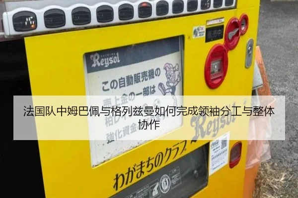 法国队中姆巴佩与格列兹曼如何完成领袖分工与整体协作