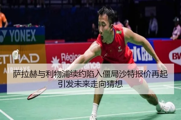 萨拉赫与利物浦续约陷入僵局沙特报价再起引发未来走向猜想