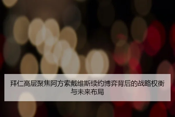 拜仁高层聚焦阿方索戴维斯续约博弈背后的战略权衡与未来布局