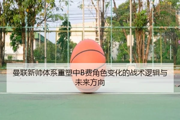 曼联新帅体系重塑中B费角色变化的战术逻辑与未来方向
