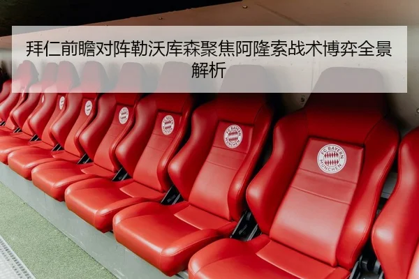 拜仁前瞻对阵勒沃库森聚焦阿隆索战术博弈全景解析