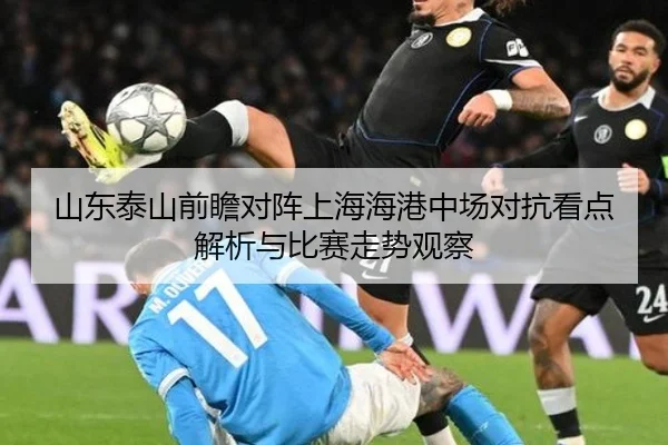 山东泰山前瞻对阵上海海港中场对抗看点解析与比赛走势观察