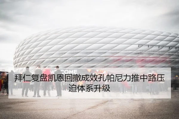 拜仁复盘凯恩回撤成效孔帕尼力推中路压迫体系升级