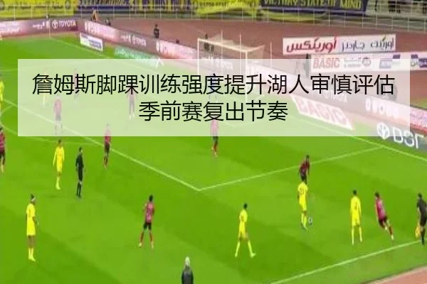 詹姆斯脚踝训练强度提升湖人审慎评估季前赛复出节奏