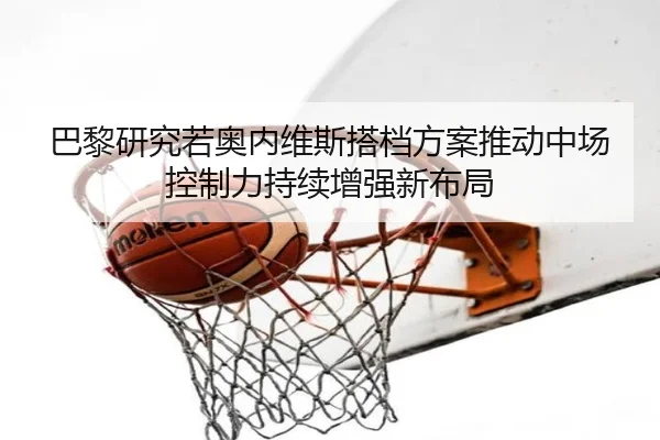 巴黎研究若奥内维斯搭档方案推动中场控制力持续增强新布局